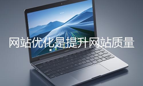 網站優化是提升網站質量與用戶體驗、增強搜索引擎友好性的系統工程