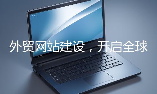 外貿網站建設，開啟全球貿易新征程